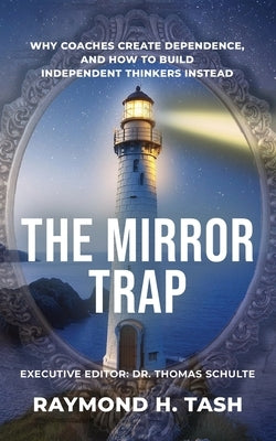 The Mirror Trap: Why Coaches Create Dependence, and How to Build Independent Thinkers Instead by Tash, Raymond H.
