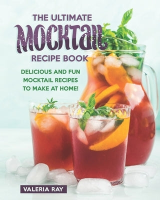 The Ultimate Mocktail Recipe Book: Delicious and Fun Mocktail Recipes to Make at Home! by Ray, Valeria