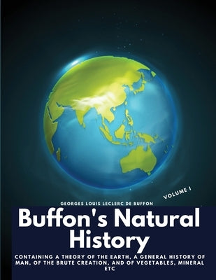 Buffon's Natural History, Volume I: Containing a Theory of the Earth, a General History of Man, of the Brute Creation, and of Vegetables, Mineral etc by Georges Louis Leclerc de Buffon