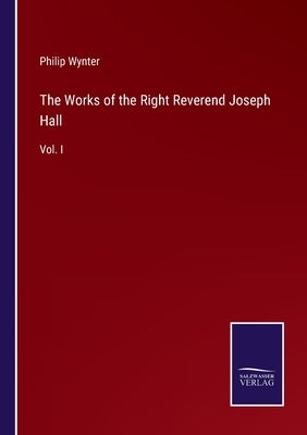 The Works of the Right Reverend Joseph Hall: Vol. I by Wynter, Philip