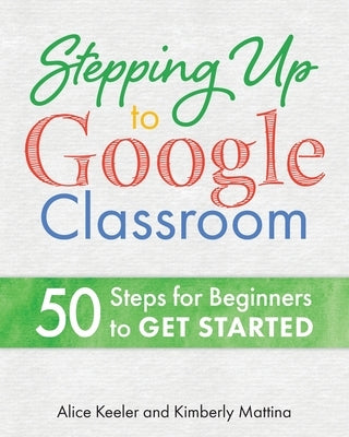 Stepping Up to Google Classroom: 50 Steps for Beginners to Get Started by Keeler, Alice
