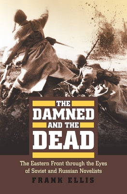 The Damned and the Dead: The Eastern Front Through the Eyes of the Soviet and Russian Novelists by Ellis, Frank