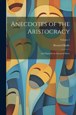 Anecdotes of the Aristocracy: And Episodes in Ancestral Story; Volume 1 by Burke, Bernard