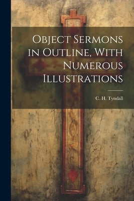 Object Sermons in Outline, With Numerous Illustrations by Tyndall, C. H.