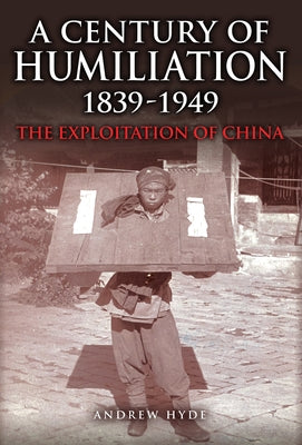 A Century of Humiliation 1839-1949: The Exploitation of China by Hyde, Andrew