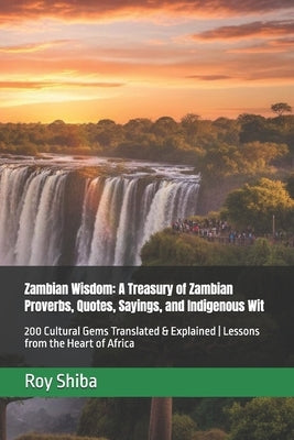 Zambian Wisdom: A Treasury of Zambian Proverbs, Quotes, Sayings, and Indigenous Wit: 200 Cultural Gems Translated & Explained Lessons from the Heart o by Shiba, Roy