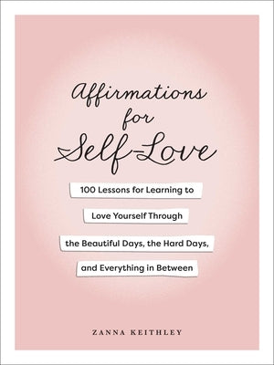 Affirmations for Self-Love: 100 Lessons for Learning to Love Yourself Through the Beautiful Days, the Hard Days, and Everything in Between by Keithley, Zanna