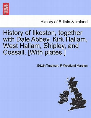 History of Ilkeston, together with Dale Abbey, Kirk Hallam, West Hallam, Shipley, and Cossall. [With plates.] by Trueman, Edwin