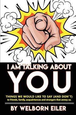 I Am Talking About You: Things We Would Like to Say (And Don't) to Friends, Family, Acquaintances and Strangers that Annoy Us by Eiler, Welborn