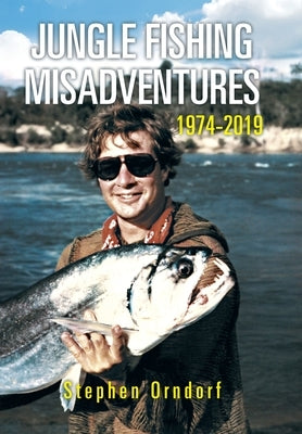 Jungle Fishing Misadventures 1974-2019 by Orndorf, Stephen