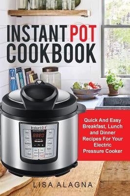Instant Pot Cookbook: : Quick And Easy Breakfast, Lunch and Dinner Recipes For Your Electric Pressure Cooker by Alagna, Lisa