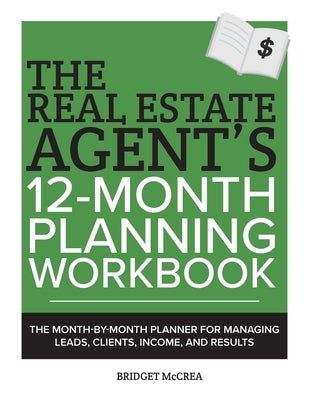 The Real Estate Agent's 12-Month Planning Workbook: The Month-by-Month Planner for Managing Leads, Clients, Income, and Results by McCrea, Bridget