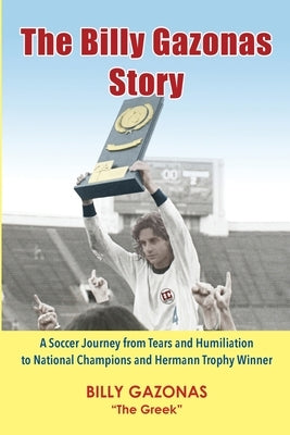 The Billy Gazonas Story: A Soccer Journey from Tears and Humiliation to National Champions and Hermann Trophy Winner by Gazonas, Billy J.