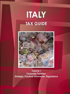 Italy Tax Guide Volume 1 Corporate Taxation: Strategic, Practical Information, Regulations by Ibp, Inc