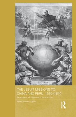 The Jesuit Missions to China and Peru, 1570-1610: Expectations and Appraisals of Expansionism by Hosne, Ana Carolina