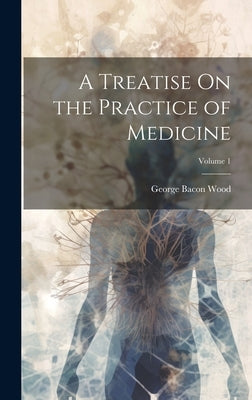 A Treatise On the Practice of Medicine; Volume 1 by Wood, George Bacon