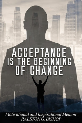 Acceptance Is the Beginning of Change: Motivational and Inspirational Memoir by Bishop, Ralston G.