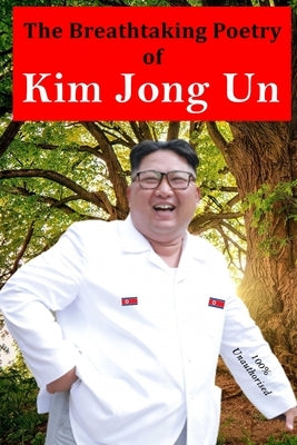 The Breathtaking Poetry of Kim Jong Un: North Korea's Poet Laureate in print for the first time by Sanders, Dan