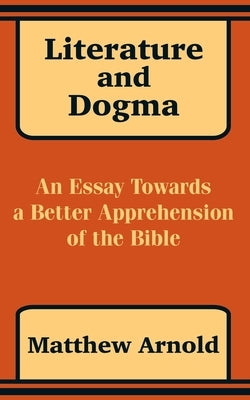 Literature and Dogma: An Essay Towards a Better Apprehension of the Bible by Arnold, Matthew