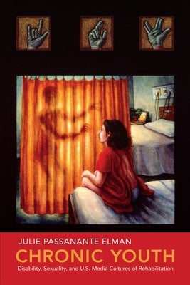 Chronic Youth: Disability, Sexuality, and U.S. Media Cultures of Rehabilitation by Elman, Julie Passanante