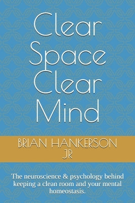 Clear Space Clear Mind: The neuroscience & psychology behind keeping a clean room and your mental homeostasis. by Hankerson, Brian S., Jr.