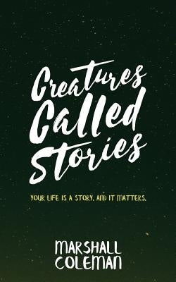 Creatures Called Stories: Your Life is a Story. And It Matters. by Coleman, Marshall