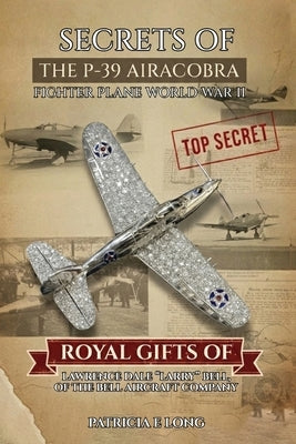 Secrets of the P-39 Aircobra Fighter Plane World War II: Royal Gifts of Lawrence Dale "Larry" Bell of the Bell Aircraft Company by Long, Patricia E.