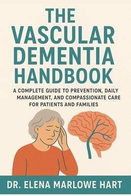 The Vascular Dementia Handbook: A Complete Guide to Prevention, Daily Management, and Compassionate Care for Patients and Families by Marlowe Hart, Elena