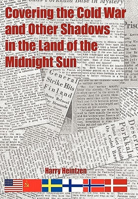 Covering the Cold War and Other Shadows in the Land of the Midnight Sun by Heintzen, Harry