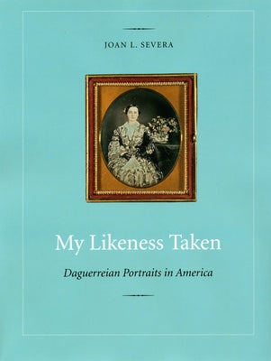 My Likeness Taken: Daguerreian Portraits in America, 1840-1860 by Severa