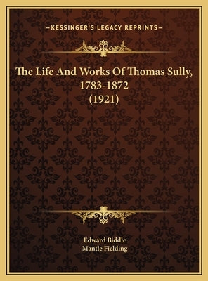 The Life And Works Of Thomas Sully, 1783-1872 (1921) by Biddle, Edward