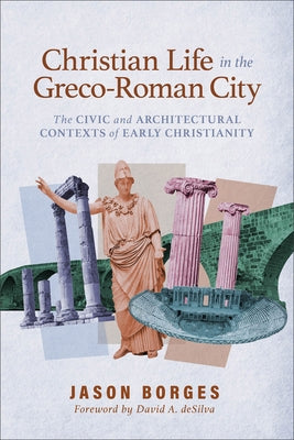 Christian Life in the Greco-Roman City: The Civic and Architectural Contexts of Early Christianity by Borges, Jason