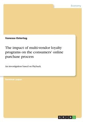 The impact of multi-vendor loyalty programs on the consumers' online purchase process: An investigation based on Payback by Ostertag, Vanessa