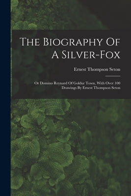 The Biography Of A Silver-fox: Or Domino Reynard Of Goldur Town, With Over 100 Drawings By Ernest Thompson Seton by Seton, Ernest Thompson