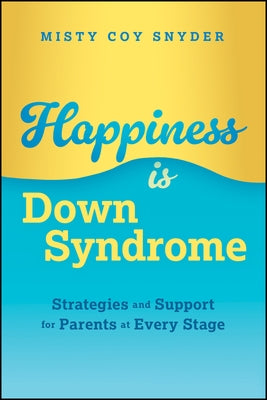 Happiness Is Down Syndrome: Strategies and Support for Parents at Every Stage by Coy Snyder, Misty