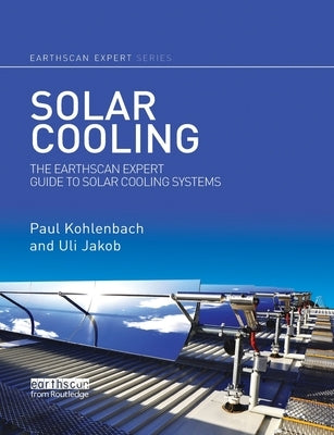 Solar Cooling: The Earthscan Expert Guide to Solar Cooling Systems by Kohlenbach, Paul