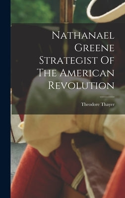 Nathanael Greene Strategist Of The American Revolution by Thayer, Theodore