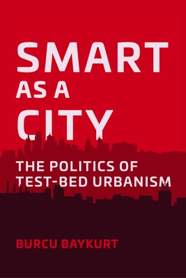 Smart as a City: The Politics of Test-Bed Urbanism by Baykurt, Burcu