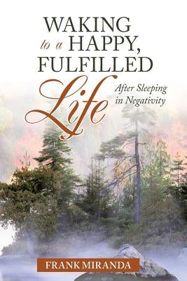 Waking to a Happy, Fulfilled Life: After Sleeping in Negativity by Miranda, Frank