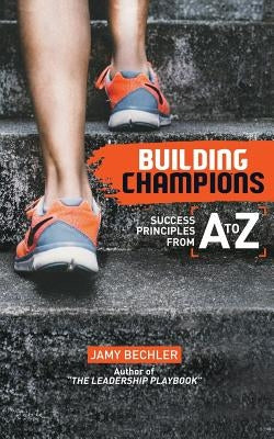 Building Champions: Success Principles from A-to-Z by Bechler, Jamy