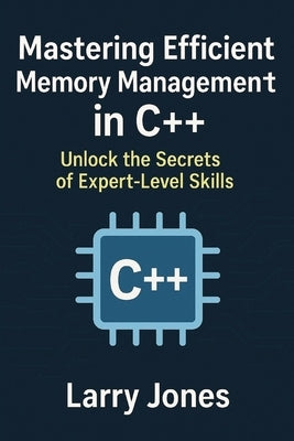 Mastering Efficient Memory Management in C++: Unlock the Secrets of Expert-Level Skills by Jones, Larry