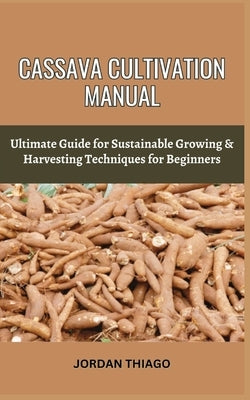 Cassava Cultivation Manual: Ultimate Guide For Sustainable Growing & Harvesting Techniques For Beginners by Thiago, Jordan