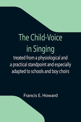 The Child-Voice in Singing; treated from a physiological and a practical standpoint and especially adapted to schools and boy choirs by E. Howard, Francis