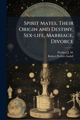 Spirit Mates, Their Origin and Destiny, Sex-life, Marriage, Divorce by Peebles, J. M. (James Martin) 1822-1