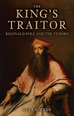 The King's Traitor: Reginald Pole and the Tudors by Hyde, Helen