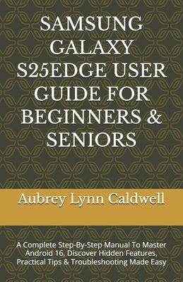 Samsung Galaxy S25edge User Guide for Beginners & Seniors: A Complete Step-By-Step Manual To Master Android 16, Discover Hidden Features, Practical Ti by Caldwell, Aubrey Lynn
