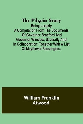 The Pilgrim Story;Being largely a compilation from the documents of Governor Bradford and Governor Winslow, severally and in collaboration; together w by Atwood, William