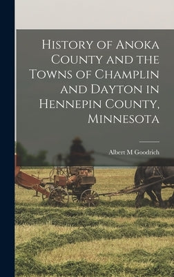 History of Anoka County and the Towns of Champlin and Dayton in Hennepin County, Minnesota by Goodrich, Albert M.