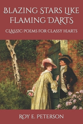 Blazing Stars Like Flaming Darts: Classic Poems for Classy Hearts by Peterson, Roy E.