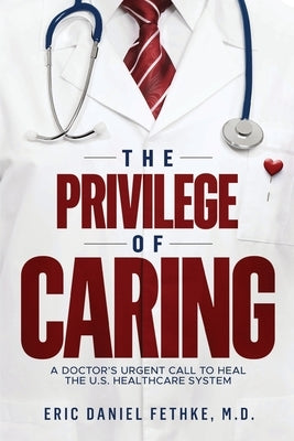 The Privilege of Caring: A Doctor's Urgent Call To Heal The U.S. Healthcare System by Fethke, Eric Daniel